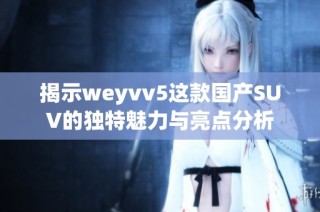揭示weyvv5这款国产SUV的独特魅力与亮点分析