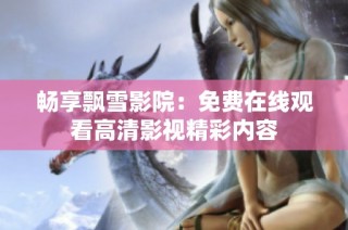 畅享飘雪影院：免费在线观看高清影视精彩内容