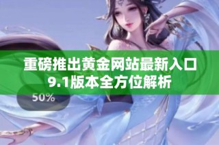 重磅推出黄金网站最新入口9.1版本全方位解析