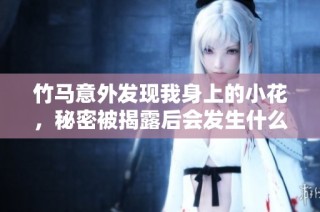 竹马意外发现我身上的小花，秘密被揭露后会发生什么