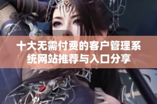 十大无需付费的客户管理系统网站推荐与入口分享
