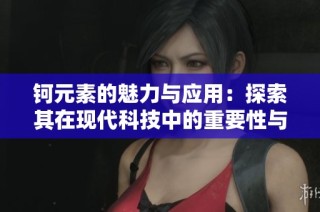 钶元素的魅力与应用：探索其在现代科技中的重要性与潜能