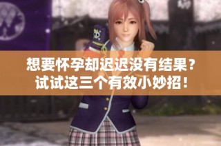 想要怀孕却迟迟没有结果？试试这三个有效小妙招！