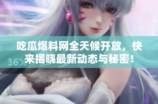 吃瓜爆料网全天候开放，快来揭晓最新动态与秘密！