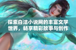 探索白洁小说网的丰富文学世界，畅享精彩故事与创作灵感