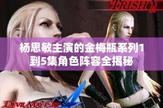 杨思敏主演的金梅瓶系列1到5集角色阵容全揭秘