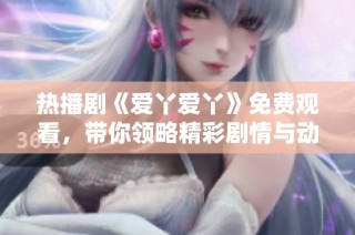 热播剧《爱丫爱丫》免费观看，带你领略精彩剧情与动人情感