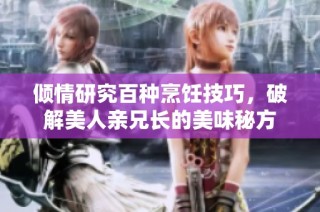 倾情研究百种烹饪技巧，破解美人亲兄长的美味秘方