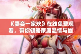 《妻妾一家欢》在线免费观看，带你领略家庭温情与幽默瞬间