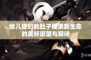 给儿媳妇的肚子增添新生命的美好愿望与期待