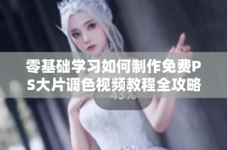 零基础学习如何制作免费PS大片调色视频教程全攻略