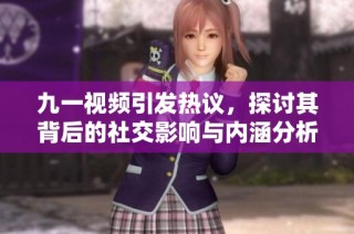 九一视频引发热议，探讨其背后的社交影响与内涵分析