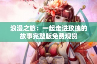 浪漫之旅：一起走进玫瑰的故事完整版免费观赏