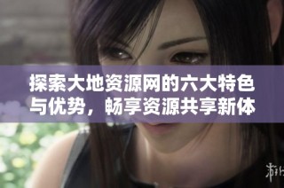 探索大地资源网的六大特色与优势，畅享资源共享新体验