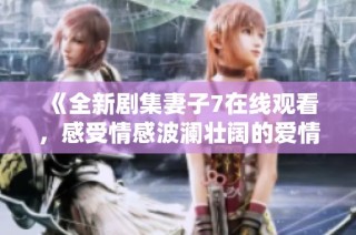 《全新剧集妻子7在线观看，感受情感波澜壮阔的爱情故事》