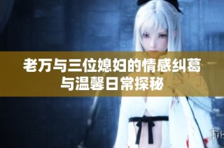 老万与三位媳妇的情感纠葛与温馨日常探秘