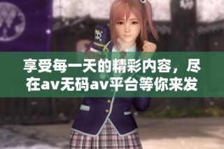 享受每一天的精彩内容，尽在av无码av平台等你来发现