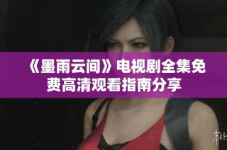 《墨雨云间》电视剧全集免费高清观看指南分享