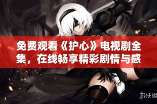 免费观看《护心》电视剧全集，在线畅享精彩剧情与感人故事