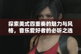 探索美式四重奏的魅力与风格，音乐爱好者的必听之选