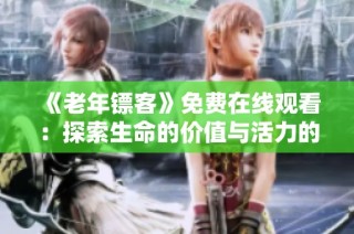 《老年镖客》免费在线观看：探索生命的价值与活力的故事