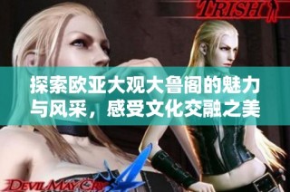 探索欧亚大观大鲁阁的魅力与风采，感受文化交融之美