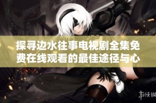 探寻边水往事电视剧全集免费在线观看的最佳途径与心得分享