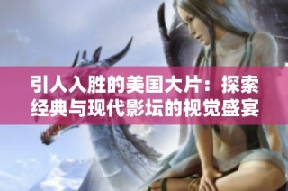 引人入胜的美国大片：探索经典与现代影坛的视觉盛宴