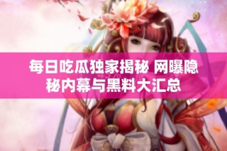 每日吃瓜独家揭秘 网曝隐秘内幕与黑料大汇总
