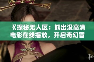 《探秘无人区：熊出没高清电影在线播放，开启奇幻冒险之旅》