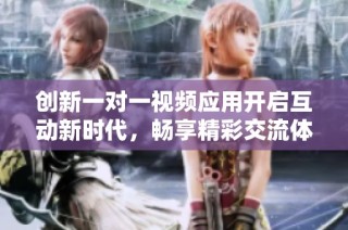创新一对一视频应用开启互动新时代，畅享精彩交流体验