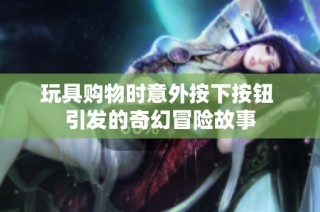玩具购物时意外按下按钮 引发的奇幻冒险故事
