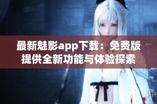 最新魅影app下载：免费版提供全新功能与体验探索