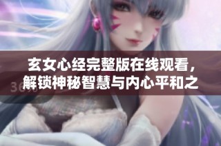 玄女心经完整版在线观看，解锁神秘智慧与内心平和之旅