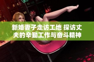新婚妻子走访工地 探访丈夫的辛勤工作与奋斗精神