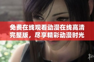 免费在线观看动漫在线高清完整版，尽享精彩动漫时光