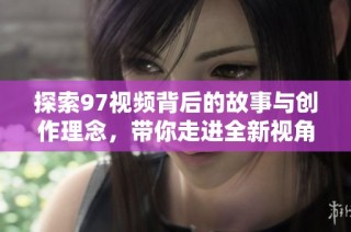 探索97视频背后的故事与创作理念，带你走进全新视角