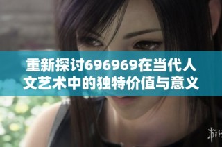 重新探讨696969在当代人文艺术中的独特价值与意义