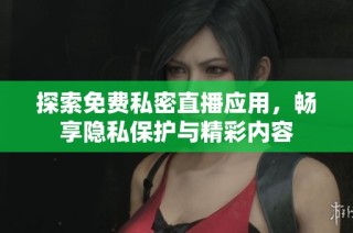 探索免费私密直播应用，畅享隐私保护与精彩内容
