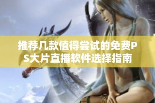 推荐几款值得尝试的免费PS大片直播软件选择指南