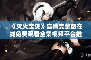 《灭火宝贝》高清完整版在线免费观看全集视频平台推荐