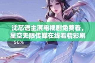 沈芯语主演电视剧免费看，星空无限传媒在线看精彩剧情