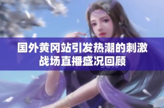 国外黄冈站引发热潮的刺激战场直播盛况回顾