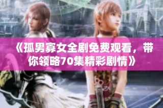 《孤男寡女全剧免费观看，带你领略70集精彩剧情》