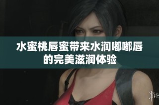 水蜜桃唇蜜带来水润嘟嘟唇的完美滋润体验