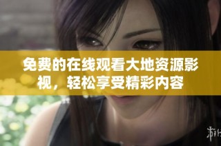 免费的在线观看大地资源影视，轻松享受精彩内容