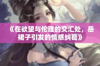 《在欲望与伦理的交汇处，岳裙子引发的情感纠葛》