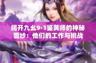 揭开九幺9·1鉴黄师的神秘面纱：他们的工作与挑战