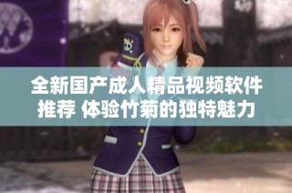 全新国产成人精品视频软件推荐 体验竹菊的独特魅力与精彩内容