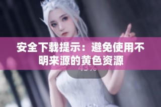 安全下载提示：避免使用不明来源的黄色资源
